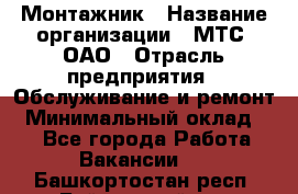 Монтажник › Название организации ­ МТС, ОАО › Отрасль предприятия ­ Обслуживание и ремонт › Минимальный оклад ­ 1 - Все города Работа » Вакансии   . Башкортостан респ.,Баймакский р-н